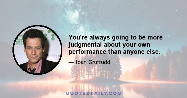 You're always going to be more judgmental about your own performance than anyone else.