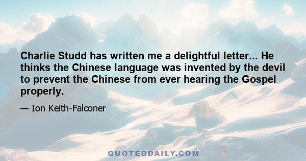 Charlie Studd has written me a delightful letter... He thinks the Chinese language was invented by the devil to prevent the Chinese from ever hearing the Gospel properly.