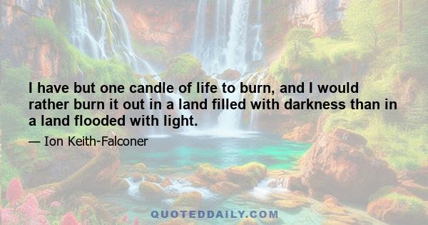 I have but one candle of life to burn, and I would rather burn it out in a land filled with darkness than in a land flooded with light.