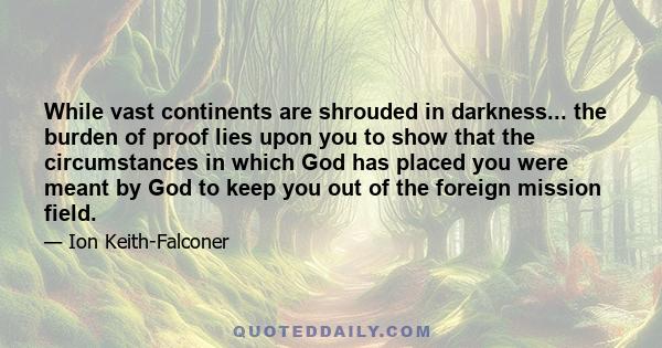 While vast continents are shrouded in darkness... the burden of proof lies upon you to show that the circumstances in which God has placed you were meant by God to keep you out of the foreign mission field.