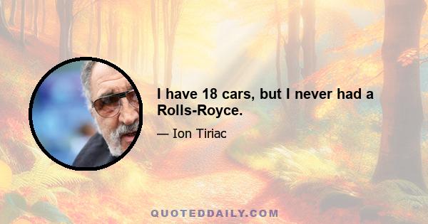 I have 18 cars, but I never had a Rolls-Royce.