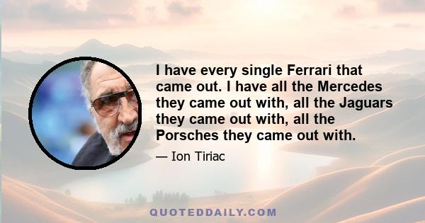 I have every single Ferrari that came out. I have all the Mercedes they came out with, all the Jaguars they came out with, all the Porsches they came out with.