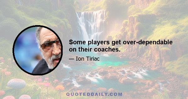 Some players get over-dependable on their coaches.