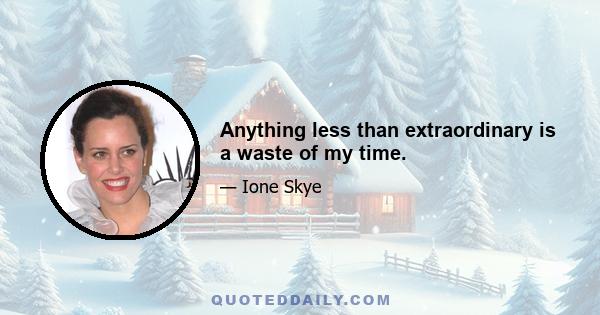 Anything less than extraordinary is a waste of my time.