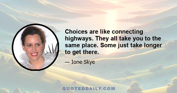 Choices are like connecting highways. They all take you to the same place. Some just take longer to get there.