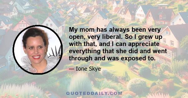 My mom has always been very open, very liberal. So I grew up with that, and I can appreciate everything that she did and went through and was exposed to.