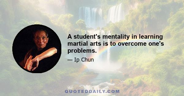 A student's mentality in learning martial arts is to overcome one's problems.