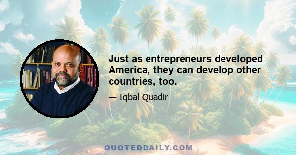 Just as entrepreneurs developed America, they can develop other countries, too.