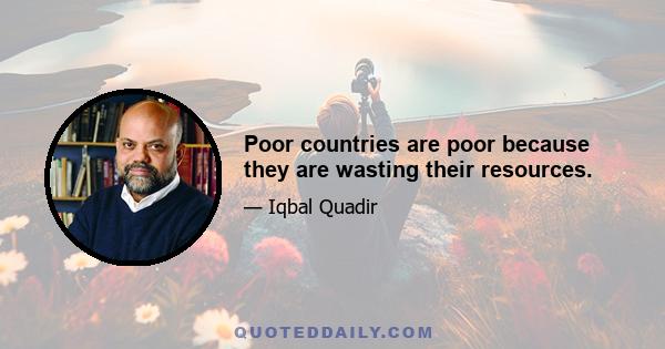 Poor countries are poor because they are wasting their resources.