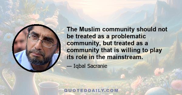 The Muslim community should not be treated as a problematic community, but treated as a community that is willing to play its role in the mainstream.