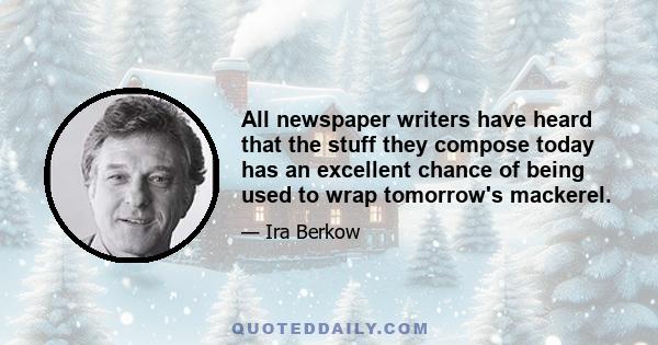 All newspaper writers have heard that the stuff they compose today has an excellent chance of being used to wrap tomorrow's mackerel.