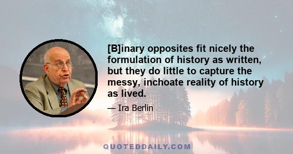 [B]inary opposites fit nicely the formulation of history as written, but they do little to capture the messy, inchoate reality of history as lived.