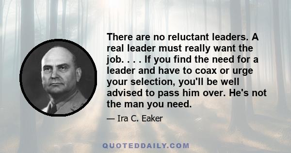 There are no reluctant leaders. A real leader must really want the job. . . . If you find the need for a leader and have to coax or urge your selection, you'll be well advised to pass him over. He's not the man you need.