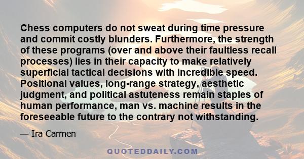 Chess computers do not sweat during time pressure and commit costly blunders. Furthermore, the strength of these programs (over and above their faultless recall processes) lies in their capacity to make relatively