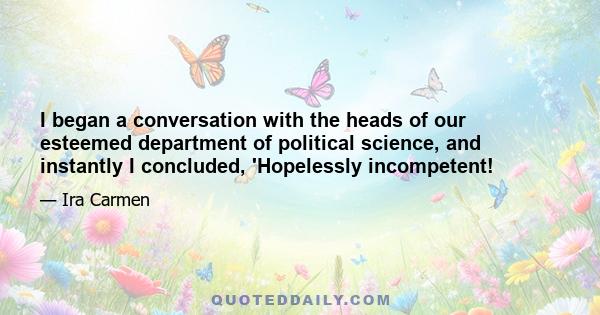 I began a conversation with the heads of our esteemed department of political science, and instantly I concluded, 'Hopelessly incompetent!