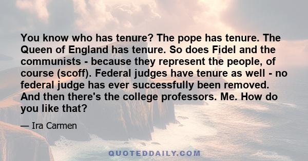 You know who has tenure? The pope has tenure. The Queen of England has tenure. So does Fidel and the communists - because they represent the people, of course (scoff). Federal judges have tenure as well - no federal