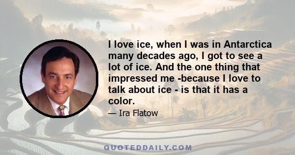 I love ice, when I was in Antarctica many decades ago, I got to see a lot of ice. And the one thing that impressed me -because I love to talk about ice - is that it has a color.