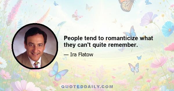 People tend to romanticize what they can't quite remember.