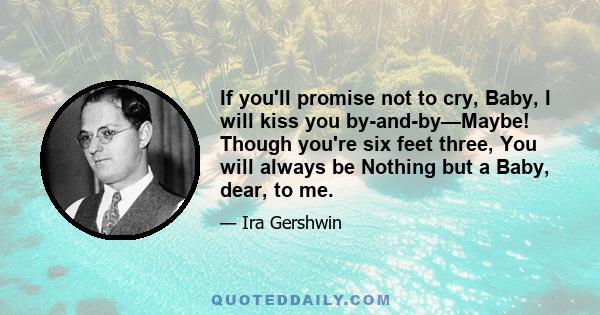 If you'll promise not to cry, Baby, I will kiss you by-and-by—Maybe! Though you're six feet three, You will always be Nothing but a Baby, dear, to me.