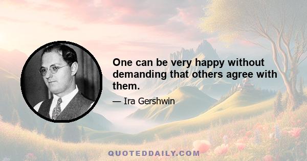 One can be very happy without demanding that others agree with them.