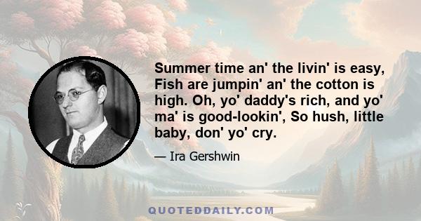 Summer time an' the livin' is easy, Fish are jumpin' an' the cotton is high. Oh, yo' daddy's rich, and yo' ma' is good-lookin', So hush, little baby, don' yo' cry.