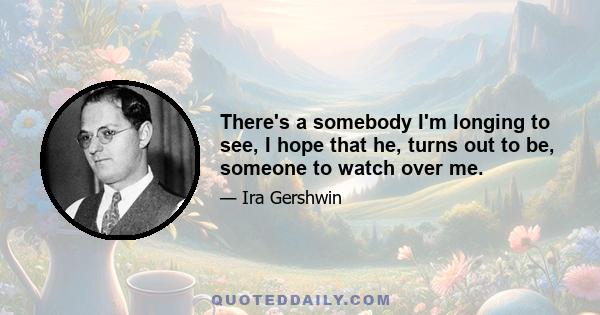 There's a somebody I'm longing to see, I hope that he, turns out to be, someone to watch over me.