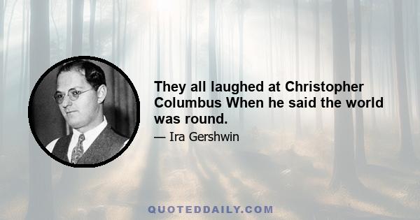 They all laughed at Christopher Columbus When he said the world was round.