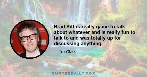 Brad Pitt is really game to talk about whatever and is really fun to talk to and was totally up for discussing anything.