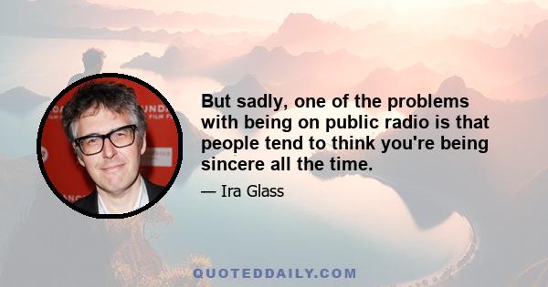 But sadly, one of the problems with being on public radio is that people tend to think you're being sincere all the time.