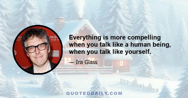 Everything is more compelling when you talk like a human being, when you talk like yourself.