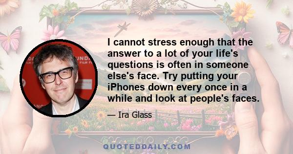 I cannot stress enough that the answer to a lot of your life's questions is often in someone else's face. Try putting your iPhones down every once in a while and look at people's faces.