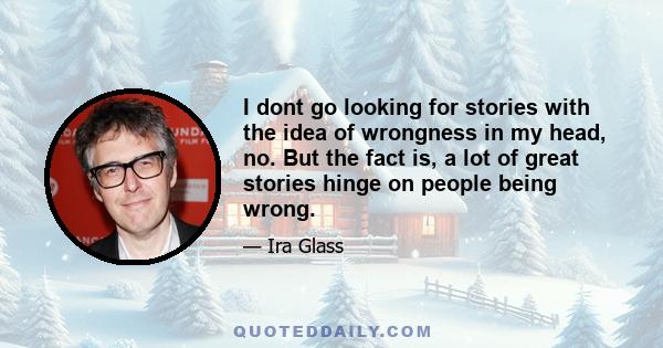 I dont go looking for stories with the idea of wrongness in my head, no. But the fact is, a lot of great stories hinge on people being wrong.