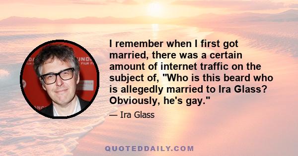 I remember when I first got married, there was a certain amount of internet traffic on the subject of, Who is this beard who is allegedly married to Ira Glass? Obviously, he's gay.