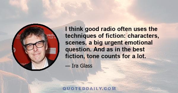 I think good radio often uses the techniques of fiction: characters, scenes, a big urgent emotional question. And as in the best fiction, tone counts for a lot.