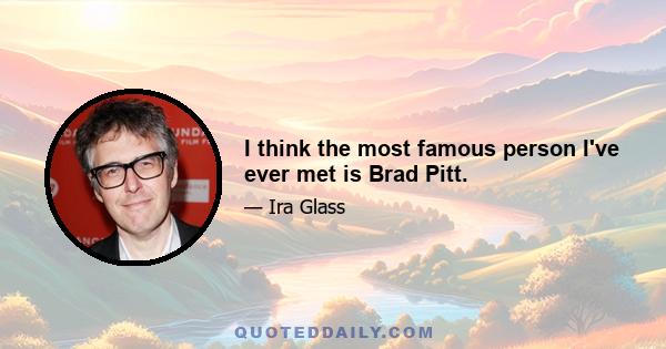 I think the most famous person I've ever met is Brad Pitt.