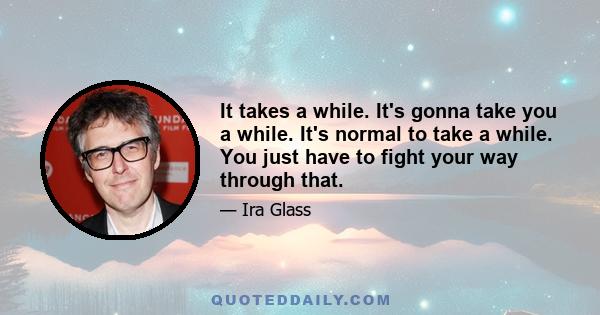 It takes a while. It's gonna take you a while. It's normal to take a while. You just have to fight your way through that.