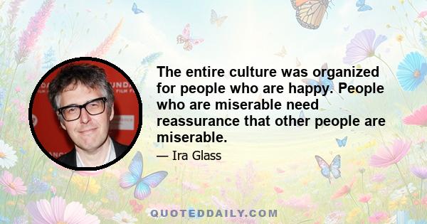 The entire culture was organized for people who are happy. People who are miserable need reassurance that other people are miserable.