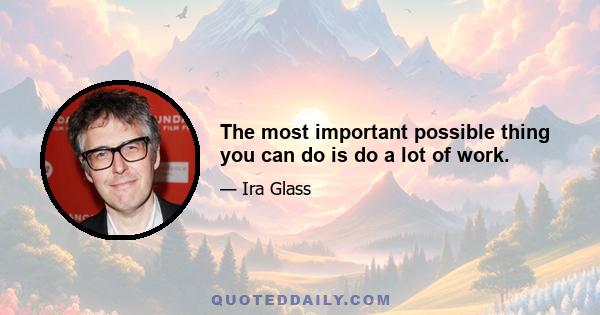 The most important possible thing you can do is do a lot of work.