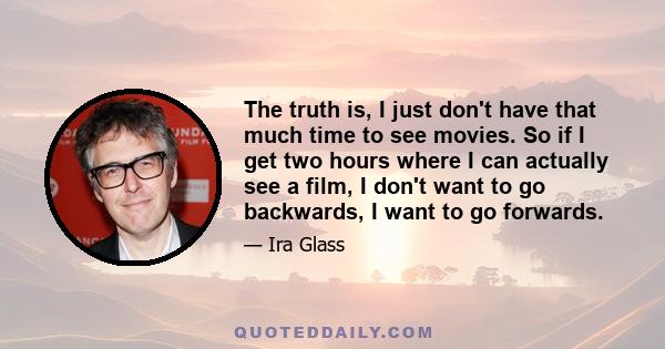 The truth is, I just don't have that much time to see movies. So if I get two hours where I can actually see a film, I don't want to go backwards, I want to go forwards.