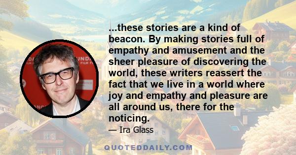 ...these stories are a kind of beacon. By making stories full of empathy and amusement and the sheer pleasure of discovering the world, these writers reassert the fact that we live in a world where joy and empathy and