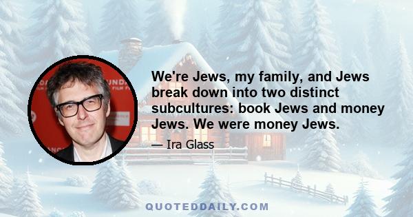 We're Jews, my family, and Jews break down into two distinct subcultures: book Jews and money Jews. We were money Jews.