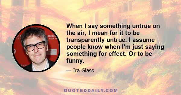 When I say something untrue on the air, I mean for it to be transparently untrue. I assume people know when I'm just saying something for effect. Or to be funny.