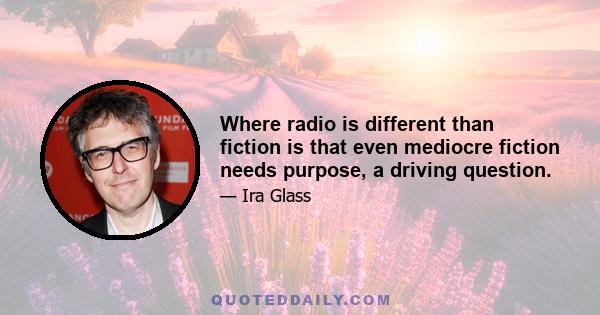 Where radio is different than fiction is that even mediocre fiction needs purpose, a driving question.