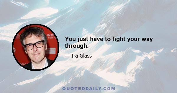 You just have to fight your way through.