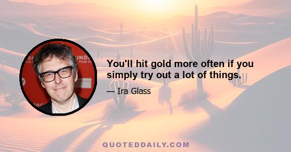 You'll hit gold more often if you simply try out a lot of things.