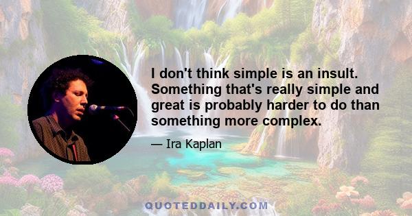 I don't think simple is an insult. Something that's really simple and great is probably harder to do than something more complex.