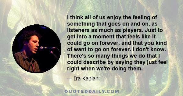 I think all of us enjoy the feeling of something that goes on and on, as listeners as much as players. Just to get into a moment that feels like it could go on forever, and that you kind of want to go on forever. I