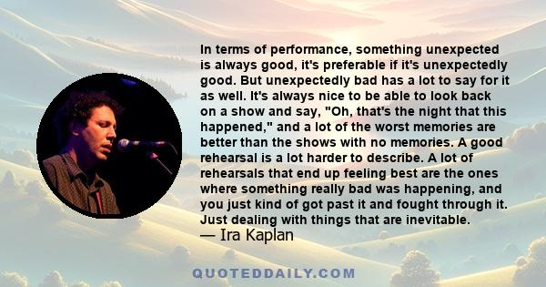 In terms of performance, something unexpected is always good, it's preferable if it's unexpectedly good. But unexpectedly bad has a lot to say for it as well. It's always nice to be able to look back on a show and say,