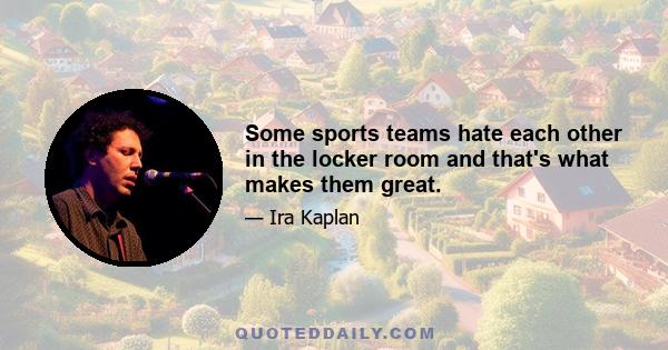 Some sports teams hate each other in the locker room and that's what makes them great.