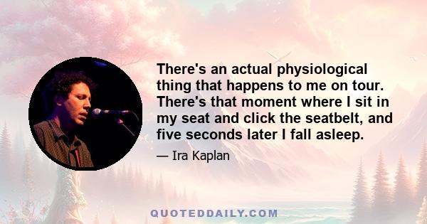 There's an actual physiological thing that happens to me on tour. There's that moment where I sit in my seat and click the seatbelt, and five seconds later I fall asleep.